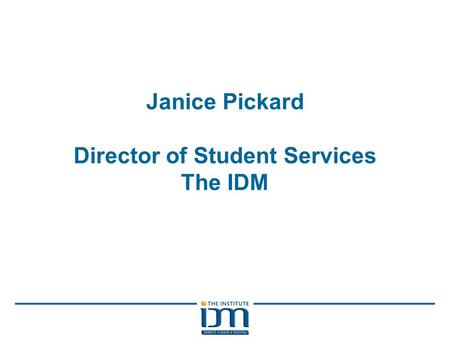 Janice Pickard Director of Student Services The IDM.