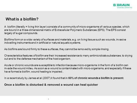 1 A biofilm (literally = living thin layer) consists of a community of micro-organisms of various species, which are bound in a three-dimensional matrix.