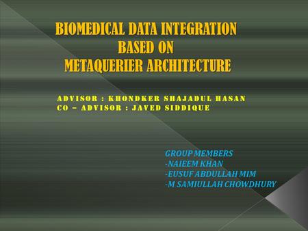 BIOMEDICAL DATA INTEGRATION BASED ON METAQUERIER ARCHITECTURE GROUP MEMBERS -NAIEEM KHAN -EUSUF ABDULLAH MIM -M SAMIULLAH CHOWDHURY ADVISOR : KHONDKER.