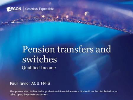 Pension transfers and switches Paul Taylor ACII FPFS This presentation is directed at professional financial advisers. It should not be distributed to,