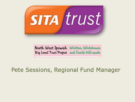 Pete Sessions, Regional Fund Manager. An overview of An outline of our funding programmes Tips for how to make the best application you can.