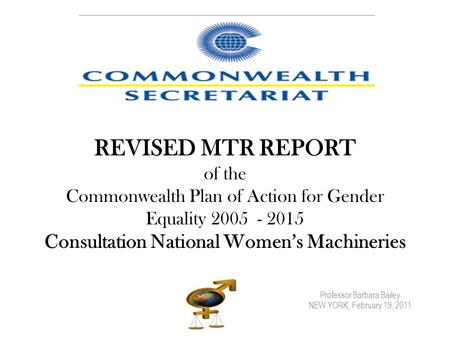 Professor Barbara Bailey NEW YORK, February 19, 2011 REVISED MTR REPORT of the Commonwealth Plan of Action for Gender Equality 2005 - 2015 Consultation.