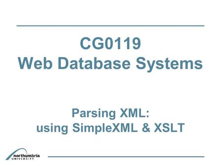 CG0119 Web Database Systems Parsing XML: using SimpleXML & XSLT.