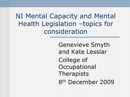 NI Mental Capacity and Mental Health Legislation –topics for consideration Genevieve Smyth and Kate Lesslar College of Occupational Therapists 8 th December.