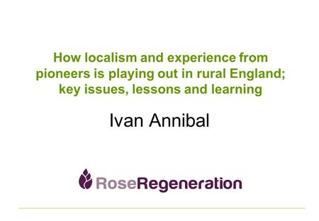 How localism and experience from pioneers is playing out in rural England; key issues, lessons and learning Ivan Annibal.