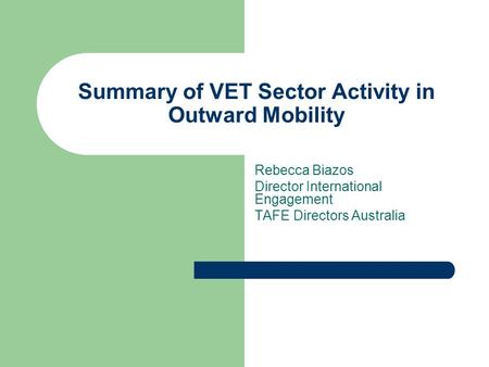 Summary of VET Sector Activity in Outward Mobility Rebecca Biazos Director International Engagement TAFE Directors Australia.