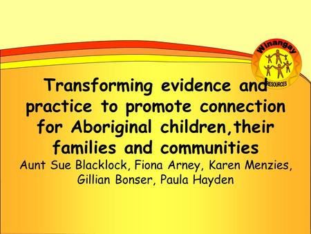 Transforming evidence and practice to promote connection for Aboriginal children,their families and communities Aunt Sue Blacklock, Fiona Arney, Karen.