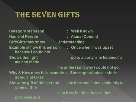 Category of Person : Well Known Name of Person : Alana (Cousin) Gift/Gifts they show : Understanding Example of how this person : Once when I was upset.