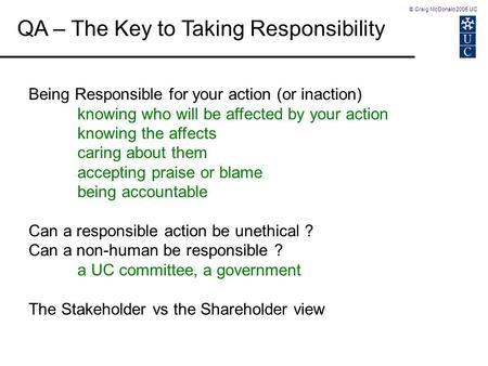 © Craig McDonald 2005 UC QA – The Key to Taking Responsibility Being Responsible for your action (or inaction) knowing who will be affected by your action.