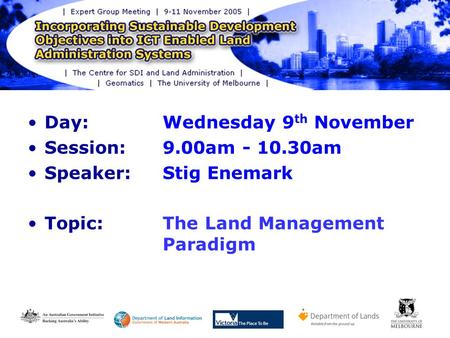 Day: Wednesday 9 th November Session: 9.00am - 10.30am Speaker: Stig Enemark Topic:The Land Management Paradigm.