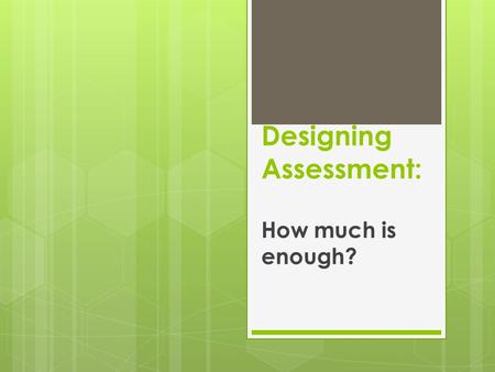 Designing Assessment: How much is enough?. Assessment practice is surrounded by uncertainty (Allen 1998) Academics design tasks, award grades and provide.