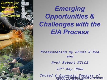 Institute for Sustainable Regional Development Emerging Opportunities & Challenges with the EIA Process Presentation by Grant O’Dea and Prof Robert MILES.