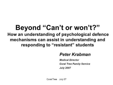 Coral Tree July 07 Beyond “Can’t or won’t?” How an understanding of psychological defence mechanisms can assist in understanding and responding to “resistant”