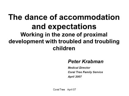 Coral Tree April 07 The dance of accommodation and expectations Working in the zone of proximal development with troubled and troubling children Peter.