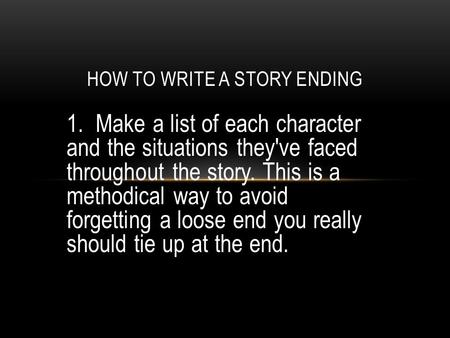 1. Make a list of each character and the situations they've faced throughout the story. This is a methodical way to avoid forgetting a loose end you really.