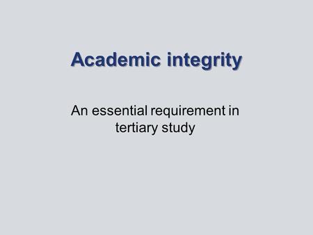 Academic integrity An essential requirement in tertiary study.