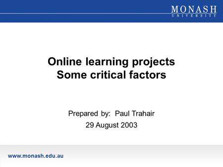 Www.monash.edu.au Online learning projects Some critical factors Prepared by: Paul Trahair 29 August 2003.