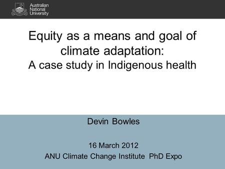 Equity as a means and goal of climate adaptation: A case study in Indigenous health Devin Bowles 16 March 2012 ANU Climate Change Institute PhD Expo.