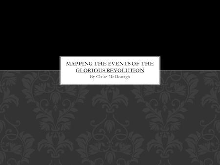 By Claire McDonagh MAPPING THE EVENTS OF THE GLORIOUS REVOLUTION.