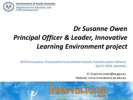 Dr Susanne Owen Principal Officer & Leader, Innovative Learning Environment project DECD Innovation, Presentation to Australian Schools Transformation.