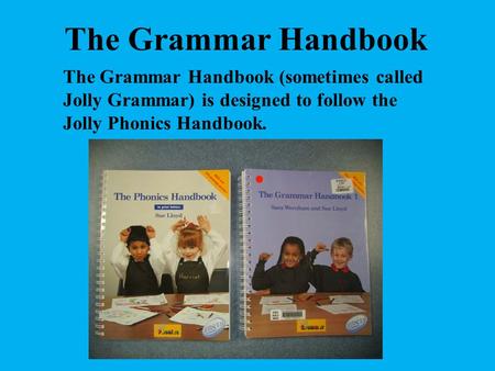 The Grammar Handbook The Grammar Handbook (sometimes called Jolly Grammar) is designed to follow the Jolly Phonics Handbook.