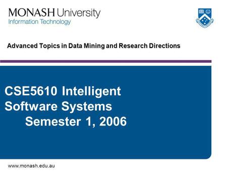 Www.monash.edu.au Advanced Topics in Data Mining and Research Directions CSE5610 Intelligent Software Systems Semester 1, 2006.