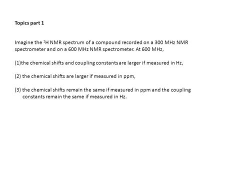 Imagine the 1 H NMR spectrum of a compound recorded on a 300 MHz NMR spectrometer and on a 600 MHz NMR spectrometer. At 600 MHz, (1)the chemical shifts.