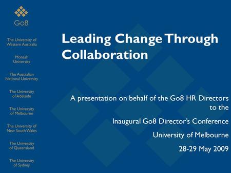 Leading Change Through Collaboration A presentation on behalf of the Go8 HR Directors to the Inaugural Go8 Director’s Conference University of Melbourne.