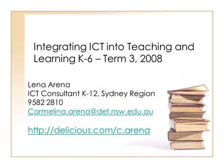 Integrating ICT into Teaching and Learning K-6 – Term 3, 2008 Lena Arena ICT Consultant K-12, Sydney Region 9582 2810