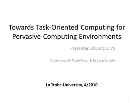 Towards Task-Oriented Computing for Pervasive Computing Environments Presenter: Chuong C. Vo Supervisors: Dr Torab Torabi & Dr Seng W. Loke 1 La Trobe.