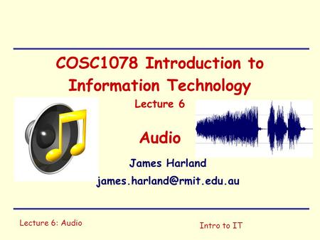 Lecture 6: Audio Intro to IT COSC1078 Introduction to Information Technology Lecture 6 Audio James Harland