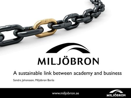 Www.miljobron.se A sustainable link between academy and business Sandra Johansson, Miljöbron Borås.