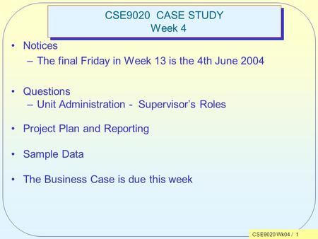 CSE9020 Wk04 / 1 CSE9020 CASE STUDY Week 4 Notices –The final Friday in Week 13 is the 4th June 2004 Questions –Unit Administration - Supervisor’s Roles.