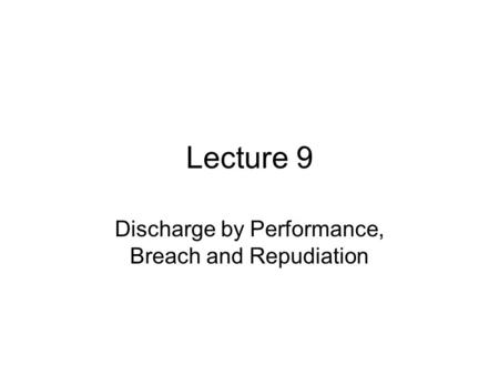 Lecture 9 Discharge by Performance, Breach and Repudiation.