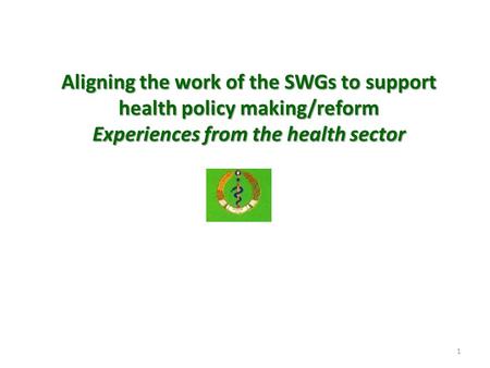 1 Aligning the work of the SWGs to support health policy making/reform Experiences from the health sector.