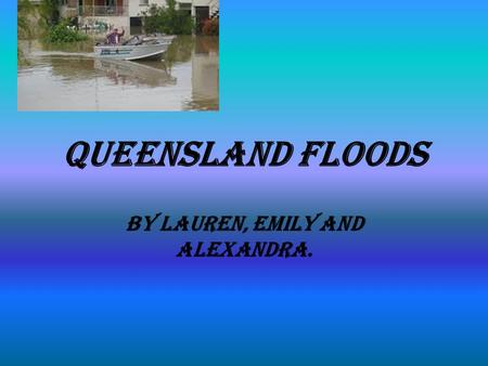 Queensland Floods By Lauren, Emily and Alexandra..