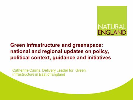 Green infrastructure and greenspace: national and regional updates on policy, political context, guidance and initiatives Catherine Cairns, Delivery Leader.