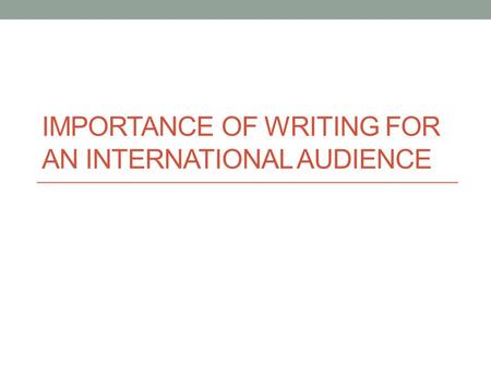 IMPORTANCE OF WRITING FOR AN INTERNATIONAL AUDIENCE.