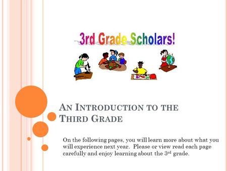 A N I NTRODUCTION TO THE T HIRD G RADE On the following pages, you will learn more about what you will experience next year. Please or view read each page.