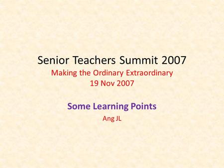 Senior Teachers Summit 2007 Making the Ordinary Extraordinary 19 Nov 2007 Some Learning Points Ang JL.