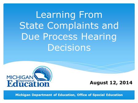 Michigan Department of Education, Office of Special Education August 12, 2014 Learning From State Complaints and Due Process Hearing Decisions.