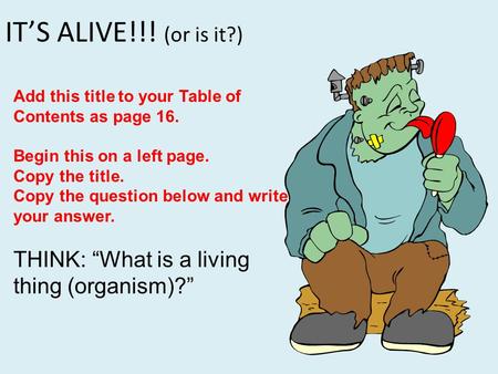 IT’S ALIVE!!! (or is it?) Add this title to your Table of Contents as page 16. Begin this on a left page. Copy the title. Copy the question below and write.