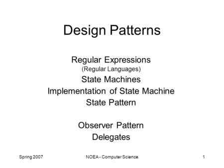 Spring 2007NOEA - Computer Science1 Design Patterns Regular Expressions (Regular Languages) State Machines Implementation of State Machine State Pattern.