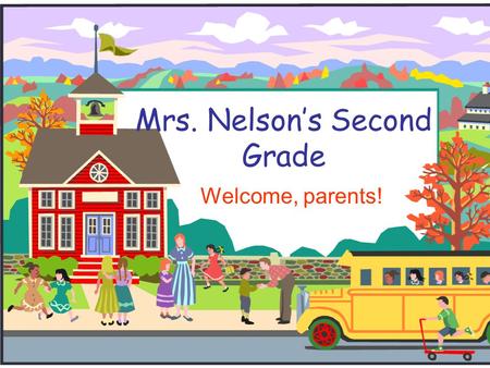 Mrs. Nelson’s Second Grade Welcome, parents!. Welcome to Second Grade!  During the presentation, please feel free to write down questions and/or comments.