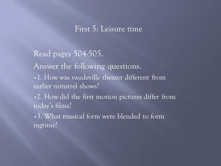 First 5: Leisure time Read pages 504-505. Answer the following questions. 1. How was vaudeville theater different from earlier minstrel shows? 2. How did.