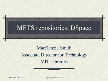 October 28, 2003Copyright MIT, 2003 METS repositories: DSpace MacKenzie Smith Associate Director for Technology MIT Libraries.