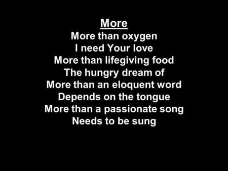 More More than oxygen I need Your love More than lifegiving food The hungry dream of More than an eloquent word Depends on the tongue More than a passionate.