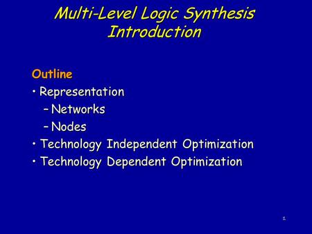 1 Multi-Level Logic Synthesis Introduction Outline RepresentationRepresentation –Networks –Nodes Technology Independent OptimizationTechnology Independent.