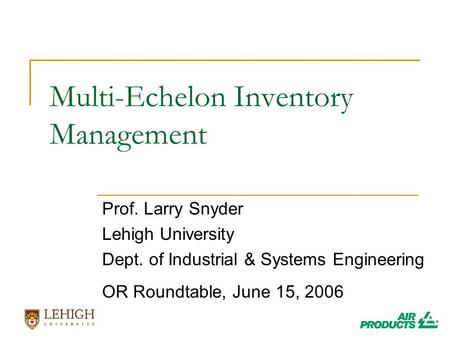 Multi-Echelon Inventory Management Prof. Larry Snyder Lehigh University Dept. of Industrial & Systems Engineering OR Roundtable, June 15, 2006.