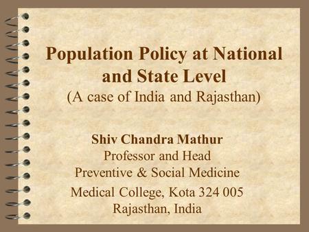 Population Policy at National and State Level (A case of India and Rajasthan) Shiv Chandra Mathur Professor and Head Preventive & Social Medicine Medical.